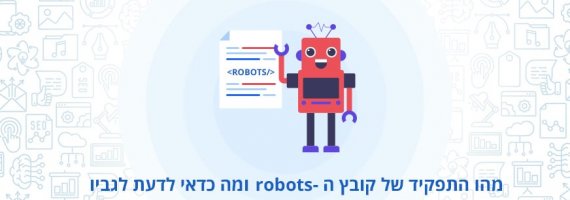 מהו התפקיד של קובץ ה־robots ומה כדאי לדעת לגביו?